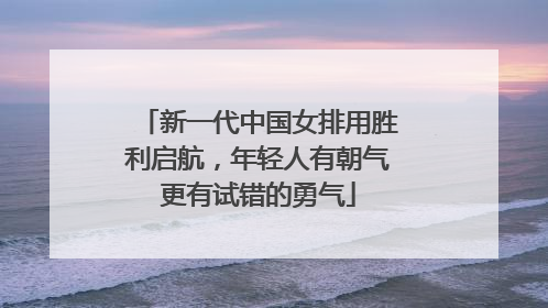 新一代中国女排用胜利启航，年轻人有朝气更有试错的勇气