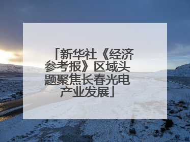 新华社《经济参考报》区域头题聚焦长春光电产业发展