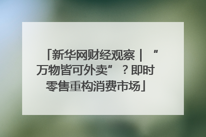 新华网财经观察｜“万物皆可外卖”？即时零售重构消费市场