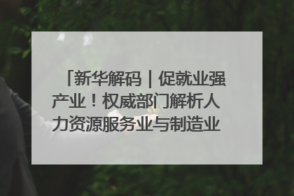 新华解码｜促就业强产业！权威部门解析人力资源服务业与制造业融合发展试点