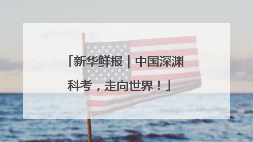 新华鲜报｜中国深渊科考，走向世界！