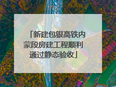 新建包银高铁内蒙段房建工程顺利通过静态验收