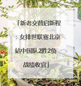 新老交替启新程：女排世联赛北京站中国队2胜2负战绩收官