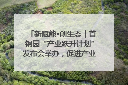 新赋能•创生态｜首钢园“产业跃升计划”发布会举办，促进产业合作交流走深走实