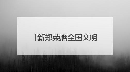 新郑荣膺全国文明城市殊荣，黄帝故里擦亮文明底色