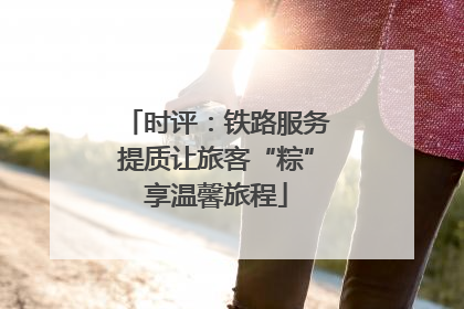 时评：铁路服务提质让旅客“粽”享温馨旅程