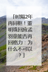 时隔2年再同框！董明珠回应孟羽童能否再回格力：为什么不可以？