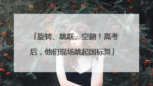 旋转、跳跃、空翻！高考后，他们现场跳起国标舞