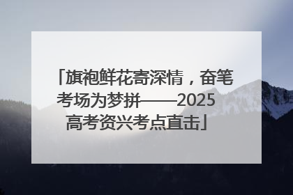 旗袍鲜花寄深情，奋笔考场为梦拼——2025高考资兴考点直击