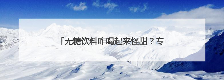无糖饮料咋喝起来怪甜？专家：最好还是喝自己烧的水