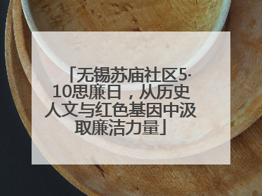 无锡苏庙社区5·10思廉日，从历史人文与红色基因中汲取廉洁力量