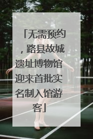 无需预约，路县故城遗址博物馆迎来首批实名制入馆游客