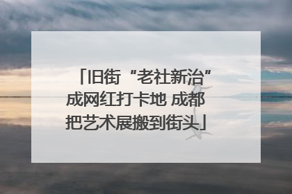 旧街“老社新治”成网红打卡地 成都把艺术展搬到街头