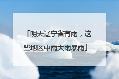 明天辽宁省有雨，这些地区中雨大雨暴雨