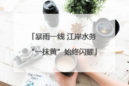 暴雨一线 江岸水务“一抹黄”始终闪耀