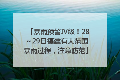 暴雨预警Ⅳ级！28～29日福建有大范围暴雨过程，注意防范