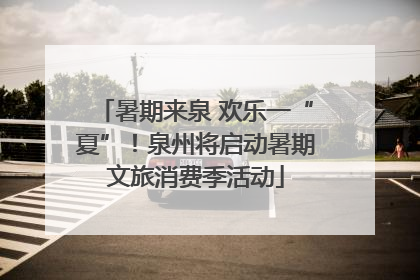 暑期来泉 欢乐一“夏”！泉州将启动暑期文旅消费季活动