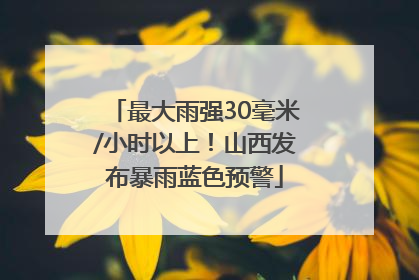 最大雨强30毫米/小时以上！山西发布暴雨蓝色预警
