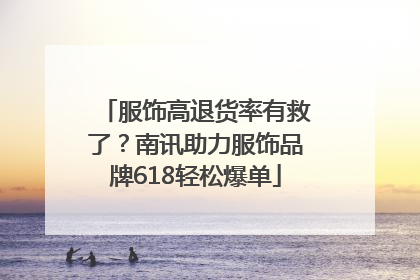 服饰高退货率有救了？南讯助力服饰品牌618轻松爆单