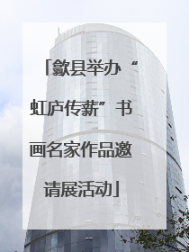 歙县举办“虹庐传薪”书画名家作品邀请展活动