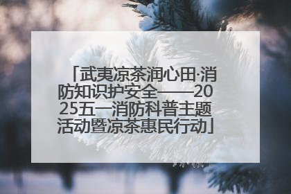 武夷凉茶润心田·消防知识护安全——2025五一消防科普主题活动暨凉茶惠民行动
