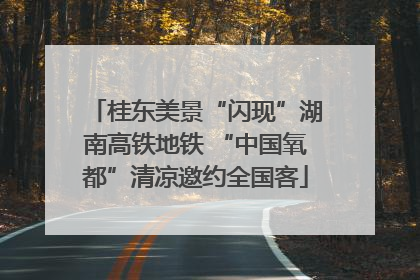 桂东美景“闪现”湖南高铁地铁 “中国氧都”清凉邀约全国客