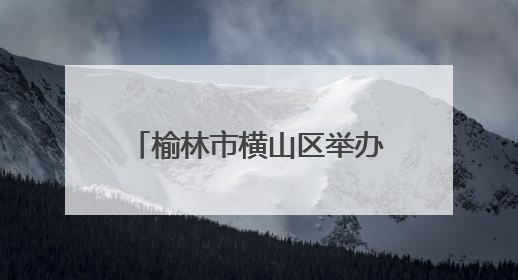 榆林市横山区举办“粽香传文明 端午颂新风”新时代文明实践文艺汇演