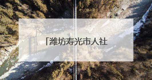 潍坊寿光市人社局工伤认定“加速度”暖民心