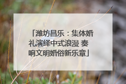 潍坊昌乐：集体婚礼演绎中式浪漫 奏响文明婚俗新乐章