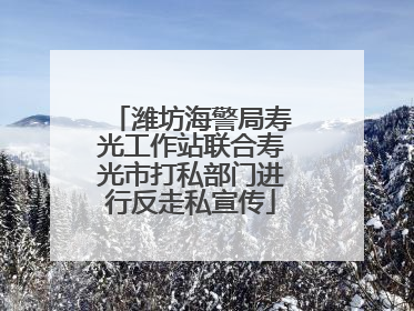 潍坊海警局寿光工作站联合寿光市打私部门进行反走私宣传