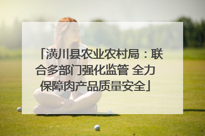 潢川县农业农村局：联合多部门强化监管 全力保障肉产品质量安全