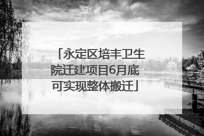 永定区培丰卫生院迁建项目6月底可实现整体搬迁