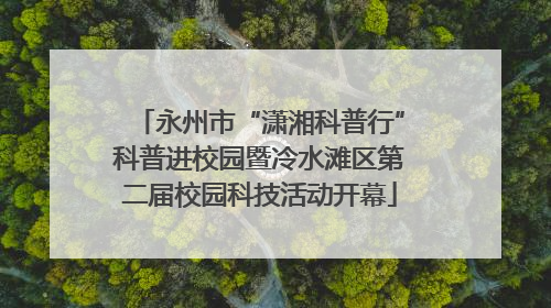 永州市“潇湘科普行”科普进校园暨冷水滩区第二届校园科技活动开幕