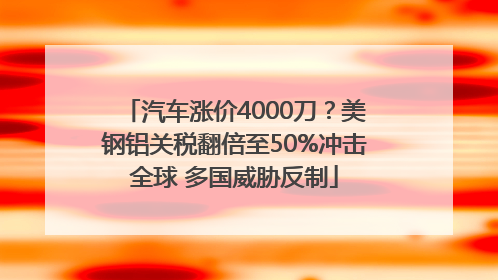 汽车涨价4000刀？美钢铝关税翻倍至50%冲击全球 多国威胁反制