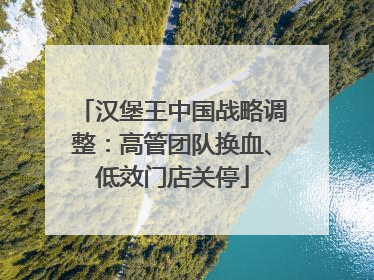 汉堡王中国战略调整：高管团队换血、低效门店关停