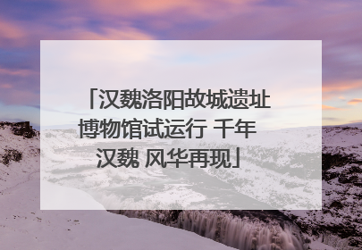汉魏洛阳故城遗址博物馆试运行 千年汉魏 风华再现
