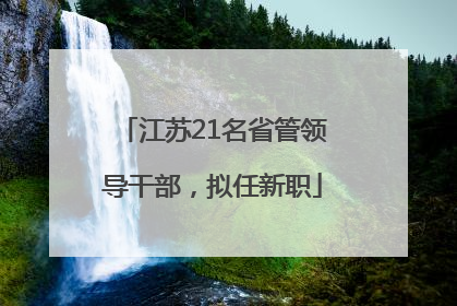 江苏21名省管领导干部，拟任新职