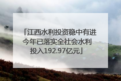 江西水利投资稳中有进 今年已落实全社会水利投入192.97亿元