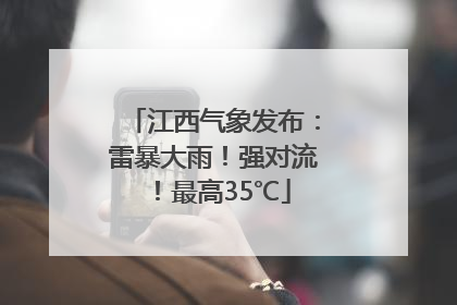 江西气象发布：雷暴大雨！强对流！最高35℃