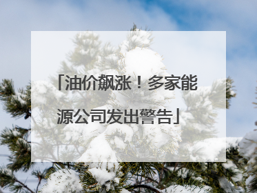 油价飙涨！多家能源公司发出警告