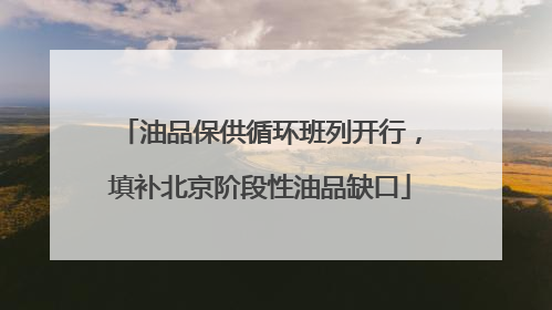 油品保供循环班列开行，填补北京阶段性油品缺口