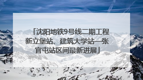 沈阳地铁9号线二期工程新立堡站、建筑大学站—张官屯站区间最新进展