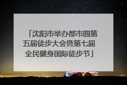 沈阳市举办都市圈第五届徒步大会暨第七届全民健身国际徒步节