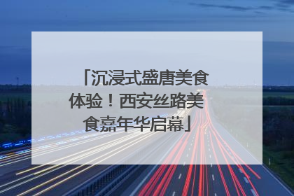 沉浸式盛唐美食体验！西安丝路美食嘉年华启幕