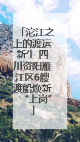沱江之上的渡运新生 四川资阳雁江区6艘渡船焕新“上岗”