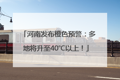 河南发布橙色预警：多地将升至40℃以上！
