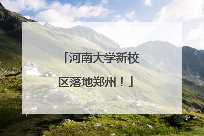 河南大学新校区落地郑州！