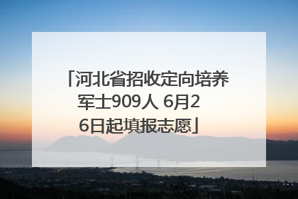 河北省招收定向培养军士909人 6月26日起填报志愿