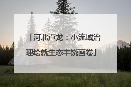 河北卢龙：小流域治理绘就生态丰饶画卷