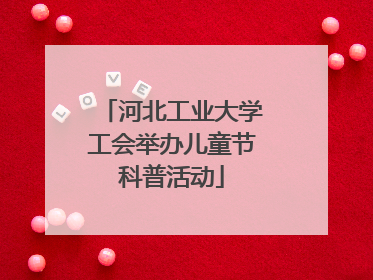 河北工业大学工会举办儿童节科普活动
